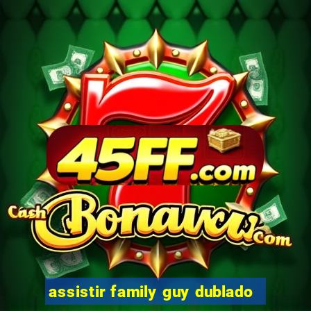 assistir family guy dublado